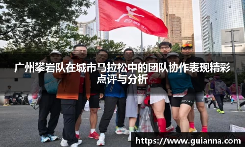 广州攀岩队在城市马拉松中的团队协作表现精彩点评与分析