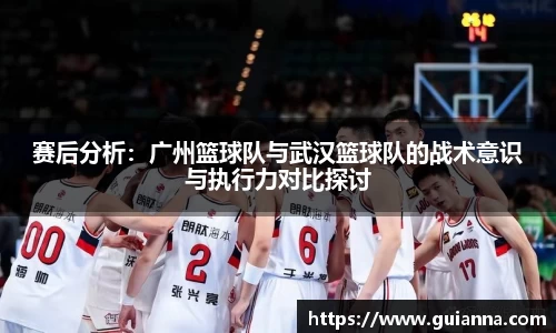 赛后分析：广州篮球队与武汉篮球队的战术意识与执行力对比探讨